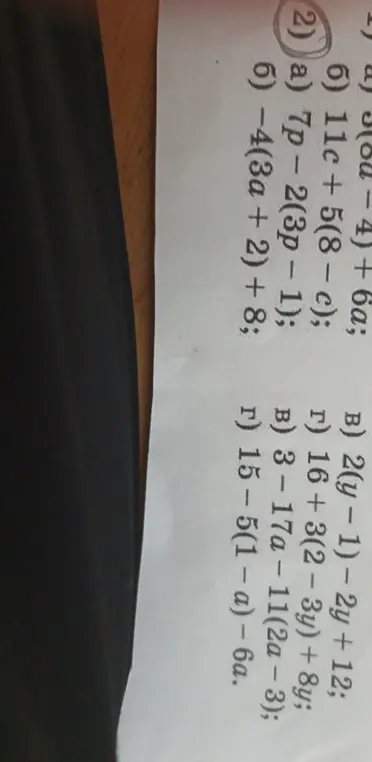 Упрости выражения: 1) a) (6a-4) + 6a; б) 11c + 5(8 - с); 2) a) 7p - 2(3p - 1); б) -4(3a + 2) + 8; в) 2(y - 1) - 2y + 12; г) 16 + 3(2-3y) + 8y; в) 3 - 17а-11(2a - 3); г) 15 - 5(1-а) - 6a.