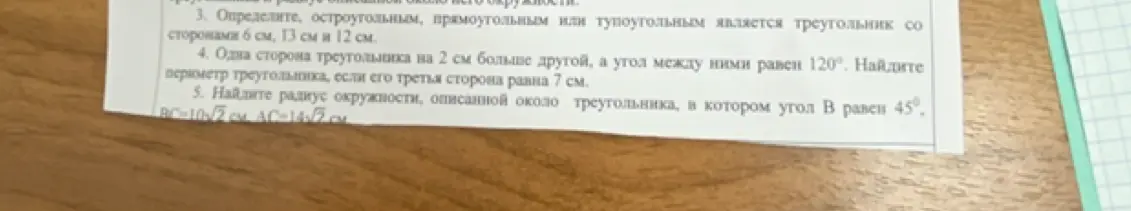 Определи, остроугольным, прямоугольным или тупоугольным является треугольник со сторонами 6 см, 13 см и 12 см. Найди периметр треугольника, если одна сторона треугольника на 2 см больше другой, угол между ними равен 120°, а третья сторона равна 7 см. Найди радиус окружности, описанной около треугольника, в котором угол B равен 45°, BC=10√2 см, AC=14√2 см.