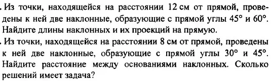 Реши задачи по геометрии: 1. Из точки, находящейся на расстоянии 12 см от прямой, проведены к ней две наклонные, образующие с прямой углы 45° и 60°. Найди длины наклонных и их проекций на прямую.