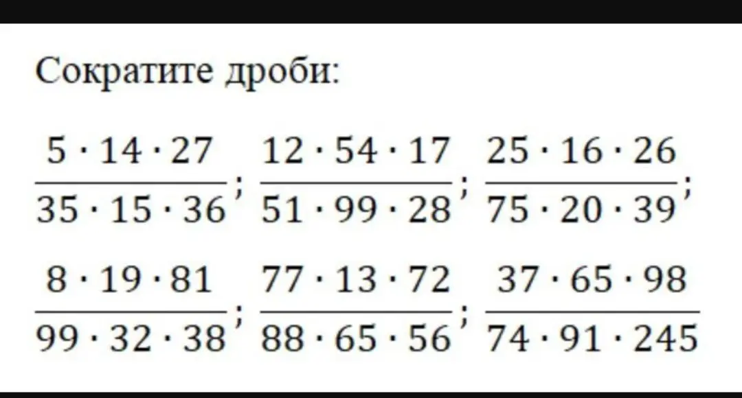 Сократи дроби:
$\frac{5 \cdot 14 \cdot 27}{35 \cdot 15 \cdot 36}$; $\frac{12 \cdot 54 \cdot 17}{51 \cdot 99 \cdot 28}$; $\frac{25 \cdot 16 \cdot 26}{75 \cdot 20 \cdot 39}$; $\frac{8 \cdot 19 \cdot 81}{99 \cdot 32 \cdot 38}$; $\frac{77 \cdot 13 \cdot 72}{88 \cdot 65 \cdot 56}$; $\frac{37 \cdot 65 \cdot 98}{74 \cdot 91 \cdot 245}$