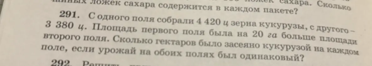 Реши задачу: с одного поля собрали 4420 ц зерна кукурузы, с другого – 3380 ц. Площадь первого поля была на 20 га больше площади второго поля. Сколько гектаров было засеяно кукурузой на каждом поле, если урожай на обоих полях был одинаковый?