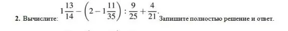 Вычисли выражение $1\frac{13}{14} - (2 - 1\frac{11}{35}) : \frac{9}{25} + \frac{4}{21}$ и запиши решение с ответом.