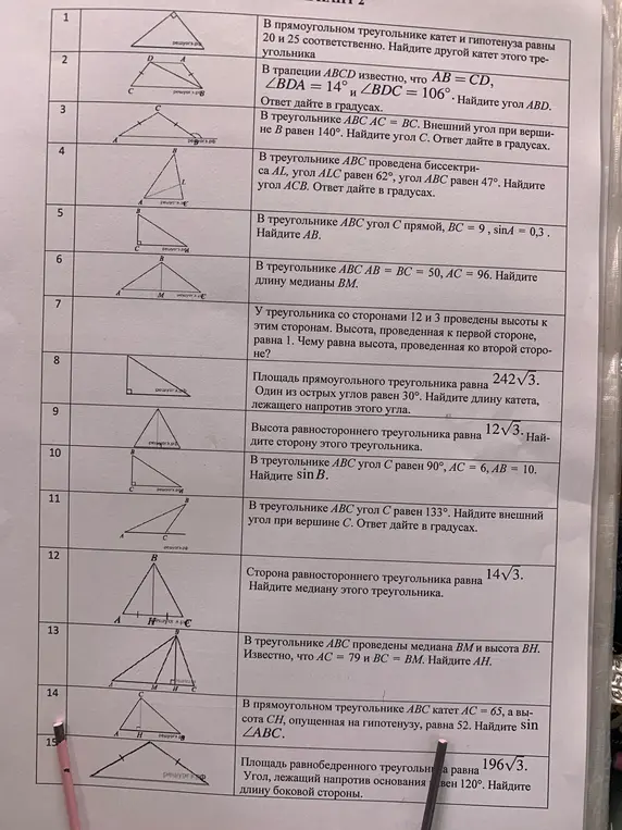 Реши задачи по геометрии: 1) в прямоугольном треугольнике катет и гипотенуза равны 20 и 25; 2) в трапеции ABCD известно, что AB = CD, ∠BDA = 14° и ∠BDC = 106°; 3) в треугольнике ABC AC = BC, внешний угол при вершине B равен 140°; 4) в треугольнике ABC проведена биссектриса AL, угол ALC равен 62°, угол ABC равен 47°; 5) в треугольнике ABC угол C прямой, BC = 9, sinA = 0,3; 6) в треугольнике ABC AB = BC = 50, AC = 96.