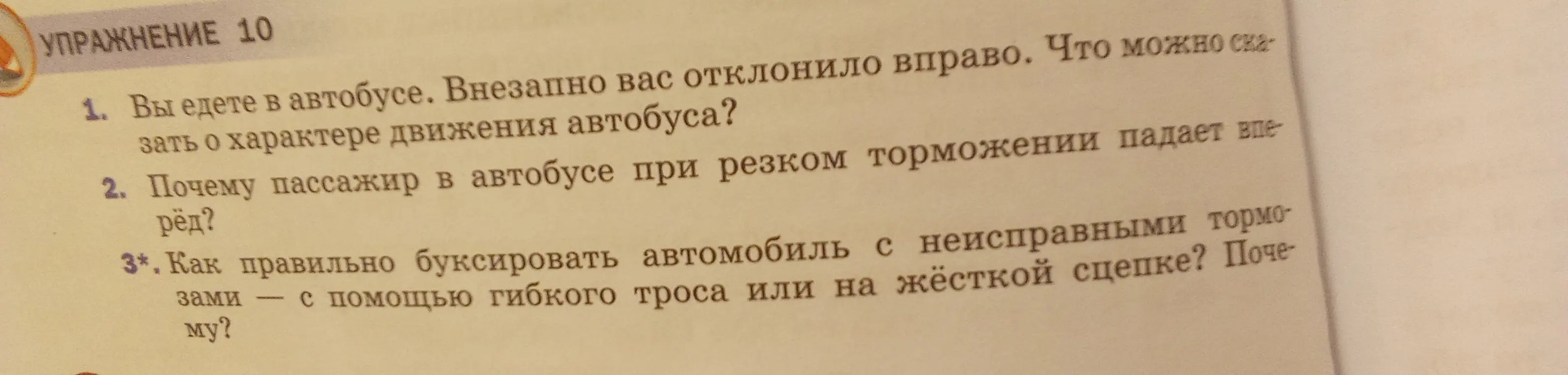 Ответь на вопросы об упражнении 10: что можно сказать о характере движения автобуса, если вас отклонило вправо; почему пассажир в автобусе при резком торможении падает вперед; как правильно буксировать автомобиль с неисправными тормозами.