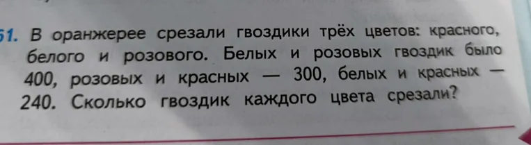 Реши задачу: В оранжерее срезали гвоздики трёх цветов: красного, белого и розового. Белых и розовых гвоздик было 400, розовых и красных — 300, белых и красных — 240. Сколько гвоздик каждого цвета срезали?