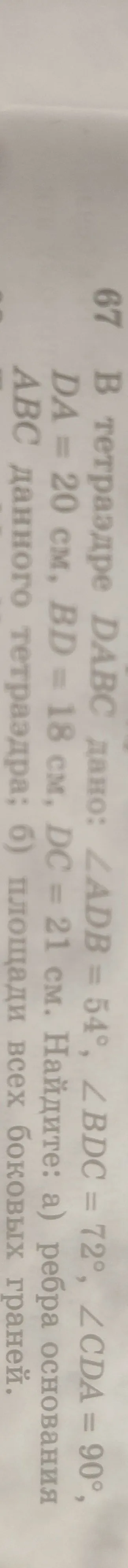 В тетраэдре DABC дано: ∠ADB = 54°, ∠BDC = 72°, ∠CDA = 90°, DA = 20 см, BD = 18 см, DC = 21 см. Найдите: а) ребра основания АВС данного тетраэдра