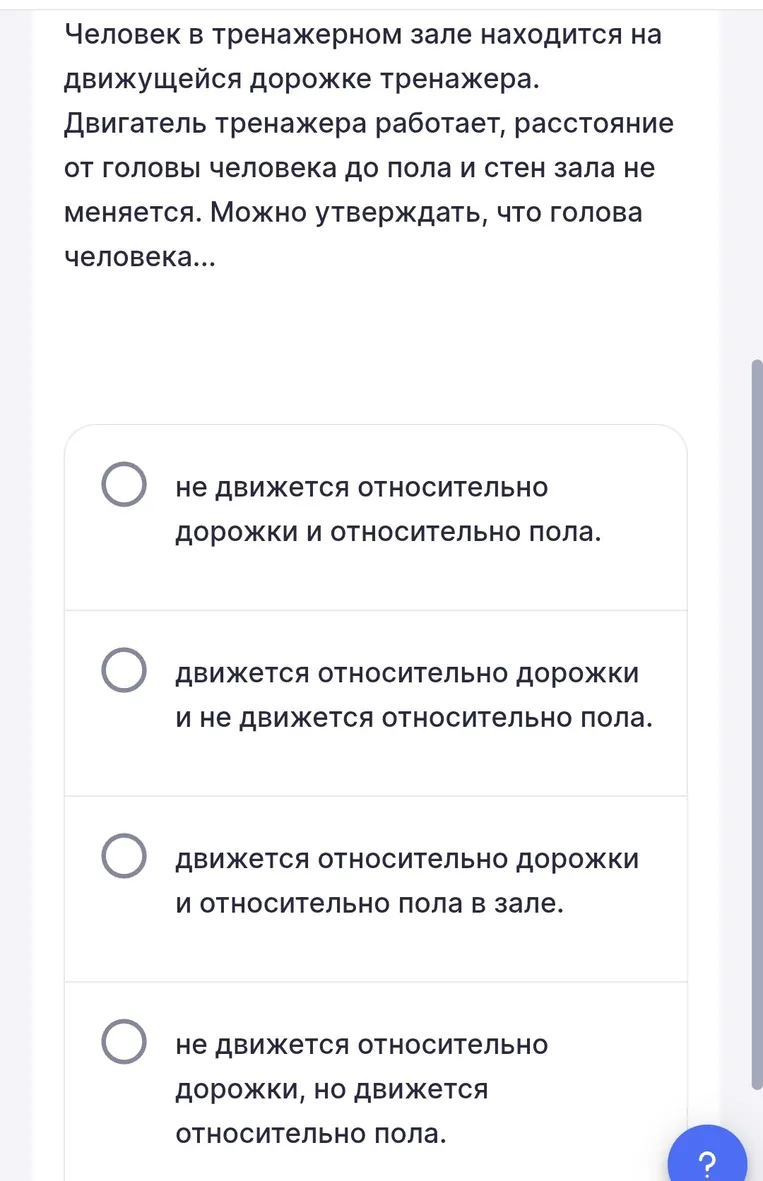 Человек в тренажерном зале находится на движущейся дорожке тренажера. Двигатель тренажера работает, расстояние от головы человека до пола и стен зала не меняется. Можешь утверждать, что голова человека...