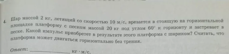 Шар массой 2 кг, летящий со скоростью 10 м/с, врезается в стоящую на горизонтальной площадке платформу с песком массой 20 кг под углом 60° к горизонту и застревает в песке. Определи, какой импульс приобретет в результате этого платформа с шариком. Считать, что платформа может двигаться горизонтально без трения.