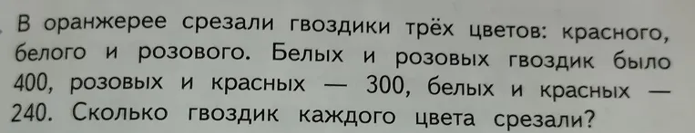 В оранжерее срезали гвоздики трёх цветов: красного, белого и розового. Белых и розовых гвоздик было 400, розовых и красных 300, белых и красных 240. Сколько гвоздик каждого цвета срезали?