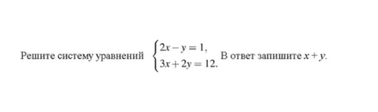 Реши систему уравнений: $\begin{cases} 2x - y = 1 \\ 3x + 2y = 12 \end{cases}$. В ответ запиши $x+y$.