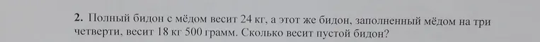 Реши задачу: полный бидон с мёдом весит 24 кг, а этот же бидон, заполненный мёдом на три четверти, весит 18 кг 500 грамм. Сколько весит пустой бидон?