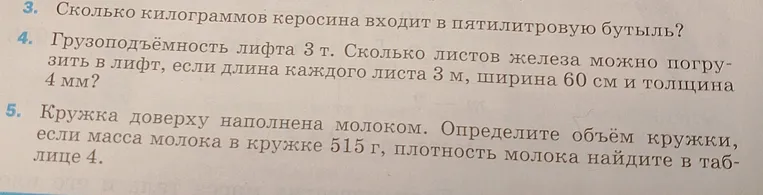 Определи, сколько килограммов керосина входит в пятилитровую бутыль. Определи, сколько листов железа можно погрузить в лифт, если длина каждого листа 3 м, ширина 60 см и толщина 4 мм. Определи объём кружки, если масса молока в кружке 515 г, плотность молока найди в таблице 4.