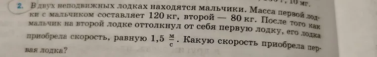 В двух неподвижных лодках находятся мальчики. Масса первой лодки с мальчиком составляет 120 кг, второй — 80 кг. После того как мальчик на второй лодке оттолкнул от себя первую лодку, его лодка приобрела скорость, равную 1,5 м/с. Какую скорость приобрела первая лодка?