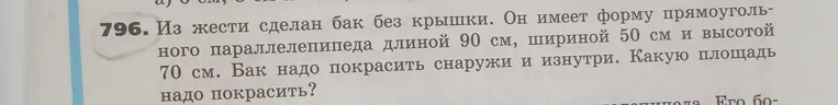 Из жести сделан бак без крышки. Он имеет форму прямоугольного параллелепипеда длиной 90 см, шириной 50 см и высотой 70 см. Бак надо покрасить снаружи и изнутри. Какую площадь надо покрасить?