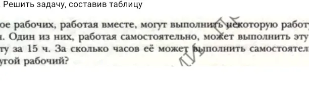 Реши задачу, составив таблицу. Два рабочих, работая вместе, могут выполнить некоторую работу за 10 часов. Один из них, работая самостоятельно, может выполнить эту работу за 15 часов. За сколько часов её может выполнить самостоятельно другой рабочий?