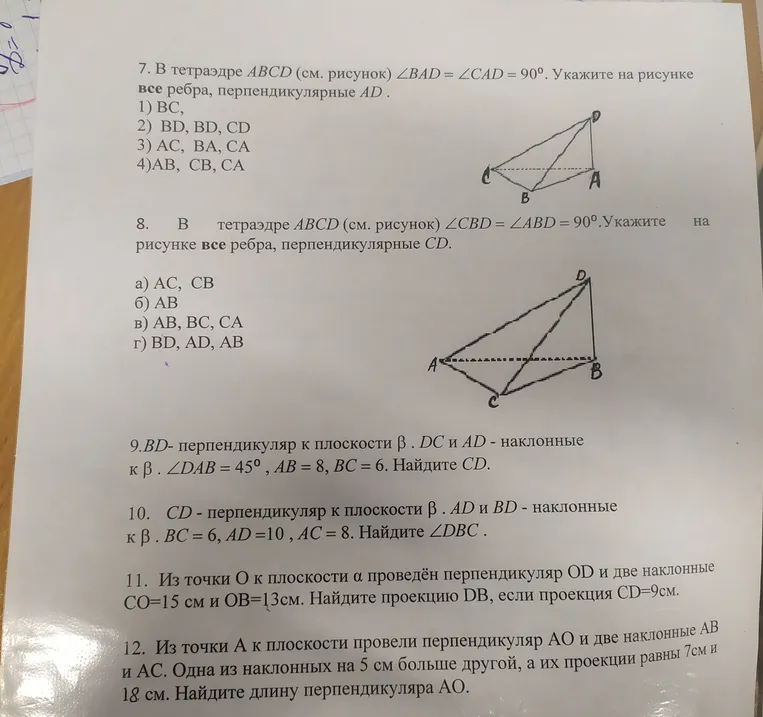 1. Укажи все ребра, перпендикулярные AD. 2. Укажи все ребра, перпендикулярные CD. 3. BD- перпендикуляр к плоскости β. DC и AD - наклонные к β. ∠DAB = 45°, AB = 8, BC = 6. Найди CD. 4. CD - перпендикуляр к плоскости β. AD и BD - наклонные к β. BC = 6, AD = 10, AC = 8. Найди ∠DBC. 5. Из точки O к плоскости α проведён перпендикуляр OD и две наклонные CO=15 см и OB=13см. Найди проекцию DB, если проекция CD=9см. 6. Из точки A к плоскости провели перпендикуляр AO и две наклонные AB и AC. Одна из наклонных на 5 см больше другой, а их проекции равны 7см и 18 см. Найди длину перпендикуляра AO.