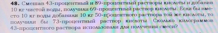 Смешав 43-процентный и 89-процентный растворы кислоты и добавив 10 кг чистой воды, ты получил 69-процентный раствор кислоты. Если бы вместо 10 кг воды ты добавил 10 кг 50-процентного раствора той же кислоты, то получил бы 73-процентный раствор кислоты. Определи, сколько килограммов 43-процентного раствора использовали для получения смеси?
