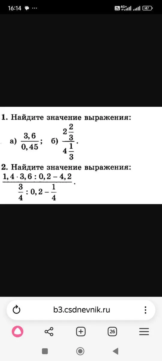 Найди значение выражения: а) 3,6/0,45; б) 2 2/3 / 4 1/3. Найди значение выражения: (1,4 * 3,6 : 0,2 - 4,2) / (3/4 : 0,2 - 1/4).