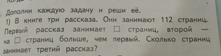 Дополни задачу и реши её. В книге три рассказа. Они занимают 112 страниц. Первый рассказ занимает [...] страниц, второй — на [...] страниц больше, чем первый. Сколько страниц занимает третий рассказ?