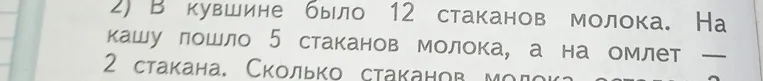 Реши задачу: в кувшине было 12 стаканов молока. На кашу пошло 5 стаканов молока, а на омлет — 2 стакана. Сколько стаканов молока осталось?