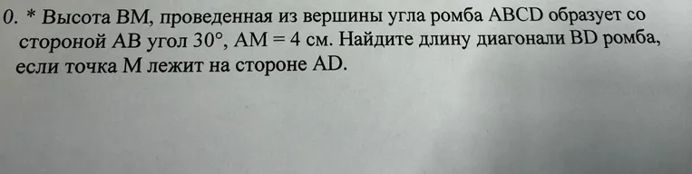 Найти длину диагонали BD ромба, если высота BM, проведенная из вершины угла ромба ABCD образует со стороной AB угол 30°, AM = 4 см, и точка M лежит на стороне AD.
