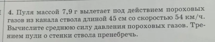Вычислите среднюю силу давления пороховых газов, если пуля массой 7,9 г вылетает под действием пороховых газов из канала ствола длиной 45 см со скоростью 54 км/ч. Трением пули о стенки ствола пренебречь.