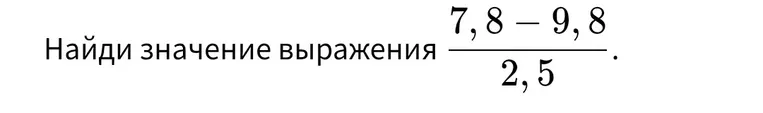 Найдите значение выражения 7,8 - 9,8 / 2,5