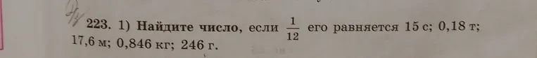 Найдите число, если 1/12 его равняется 15 с; 0,18 т; 17,6 м; 0,846 кг; 246 г.