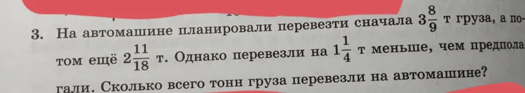 На автомашине планировали перевезти сначала $3\frac{8}{9}$ т груза, а потом ещё $2\frac{11}{18}$ т. Однако перевезли на $1\frac{1}{4}$ т меньше, чем предполагали. Сколько всего тонн груза перевезли на автомашине?