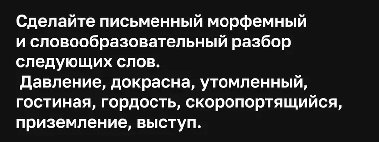 Сделайте письменный морфемный и словообразовательный разбор следующих слов: Давление, докрасна, утомленный, гостиная, гордость, скоропортящийся, приземление, выступ.