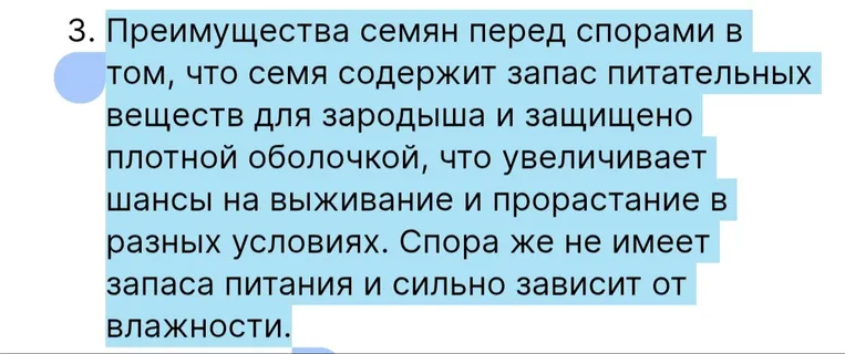 Сократить текст: Преимущества семян перед спорами в том, что семя содержит запас питательных веществ для зародыша и защищено плотной оболочкой, что увеличивает шансы на выживание и прорастание в разных условиях. Споры же не имеет запаса питания и сильно зависит от влажности.
