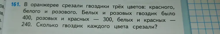 В оранжерее срезали гвоздики трёх цветов: красного, белого и розового. Белых и розовых гвоздик было 400, розовых и красных — 300, белых и красных — 240. Сколько гвоздик каждого цвета срезали?