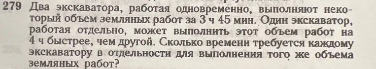 Два экскаватора, работая одновременно, выполняют некоторый объем земляных работ за 3 часа 45 минут. Один экскаватор, работая отдельно, может выполнить этот объем работ на 4 часа быстрее, чем другой. Сколько времени требуется каждому экскаватору в отдельности для выполнения того же объема земляных работ?