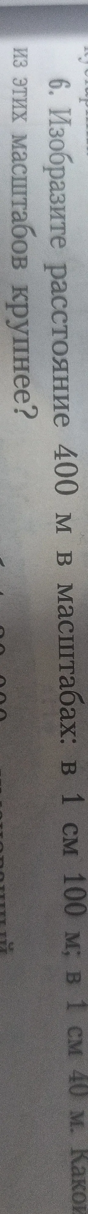Изобразите расстояние 400 м в масштабе: 1 см в 100 м. Какой масштаб крупнее?