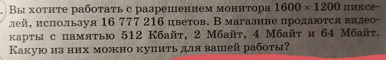 Определите, какую видеокарту можно купить для работы с разрешением монитора 1600x1200 пикселей, используя 16 777 216 цветов, если в магазине продаются видеокарты с памятью 512 Кбайт, 2 Мбайт, 4 Мбайт и 64 Мбайт.