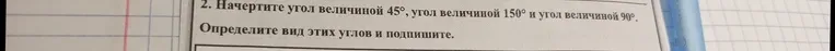 Начертите угол величиной 45°, угол величиной 150° и угол величиной 90°. Определите вид этих углов и подпишите.