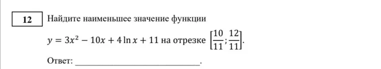 Найти наименьшее значение функции $y = 3x^2 - 10x + 4 \ln x + 11$ на отрезке $\left[\frac{10}{11}; \frac{12}{11}\right]$.