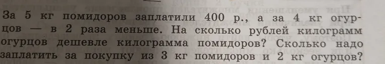 За 5 кг помидоров заплатили 400 р., а за 4 кг огурцов – в 2 раза меньше. На сколько рублей килограмм огурцов дешевле килограмма помидоров? Сколько надо заплатить за покупку из 3 кг помидоров и 2 кг огурцов?