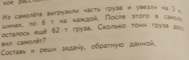 Из самолёта выгрузили часть груза и увезли на 3 машинах, по 6 т на каждой. После этого в самолёте осталось ещё 62 т груза. Сколько тонн груза доставил самолёт? Составь и реши задачу, обратную данной.