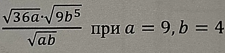Вычислите значение выражения \frac{\sqrt{36a}\cdot\sqrt{9b^5}}{\sqrt{ab}} при a=9, b=4