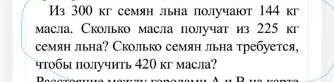 Из 300 кг семян льна получают 144 кг масла. Сколько масла получат из 225 кг семян льна? Сколько семян льна требуется, чтобы получить 420 кг масла?