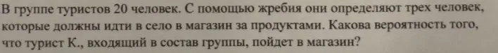 В группе туристов 20 человек. С помощью жребия они определяют трех человек, которые должны идти в село в магазин за продуктами. Какова вероятность того, что турист К., входящий в состав группы, пойдет в магазин?