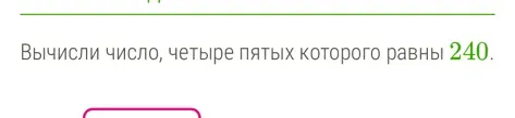 Вычисли число, четыре пятых которого равны 240.