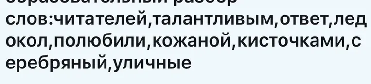 Сделай морфемный и словообразовательный разбор слов: читателей, талантливым, ответ, лед, окол, полюбили, кожаной, кисточками, серебряный, уличные