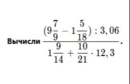 Вычислить значение выражения $\frac{(9\frac{7}{9} - 1\frac{5}{18}) : 3,06}{1\frac{9}{14} + \frac{10}{21} \cdot 12,3}$