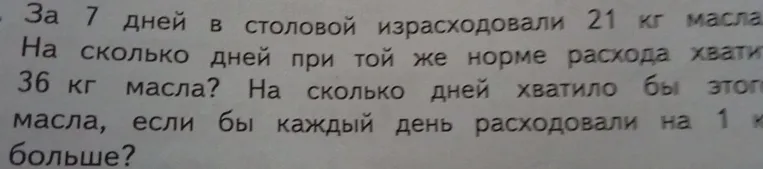 За 7 дней в столовой израсходовали 21 кг масла. На сколько дней при той же норме расхода хватит 36 кг масла? На сколько дней хватило бы этого масла, если бы каждый день расходовали на 1 кг больше?