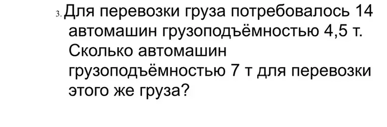 Для перевозки груза потребовалось 14 автомашин грузоподъёмностью 4,5 т. Сколько автомашин грузоподъёмностью 7 т для перевозки этого же груза?