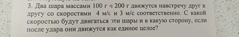 Два шара массами 100 г и 200 г движутся навстречу друг к другу со скоростями 4 м/с и 3 м/с соответственно. С какой скоростью будут двигаться эти шары и в какую сторону, если после удара они движутся как единое целое?