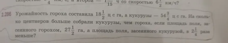 Урожайность гороха составила 18 1/2 ц с га а кукурузы 54 3/4 Ц С гА на Сколько центнеров больше собрали кукурузы чем гороха если площадь поля засеянного гороха 27 1/2 га а площадь поля засеянного кукурузой в 2 1/4 раза меньше