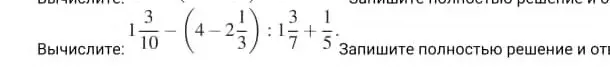 Вычислите: $1\frac{3}{10} - (4 - 2\frac{1}{3}) : 1\frac{3}{7} + \frac{1}{5}$